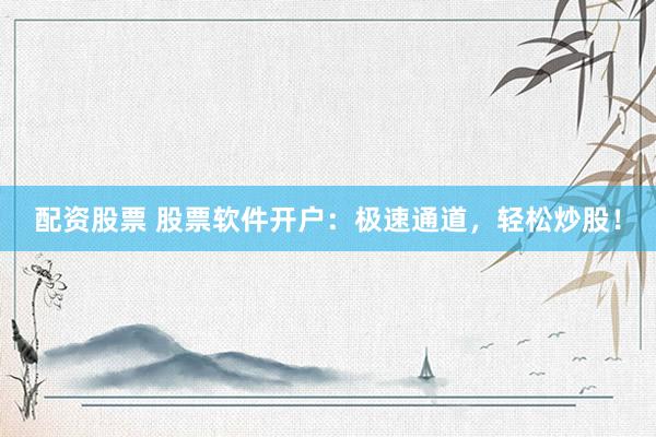 配资股票 股票软件开户：极速通道，轻松炒股！