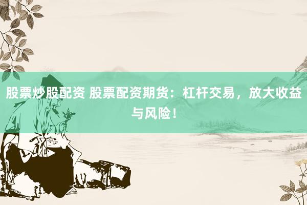 股票炒股配资 股票配资期货：杠杆交易，放大收益与风险！