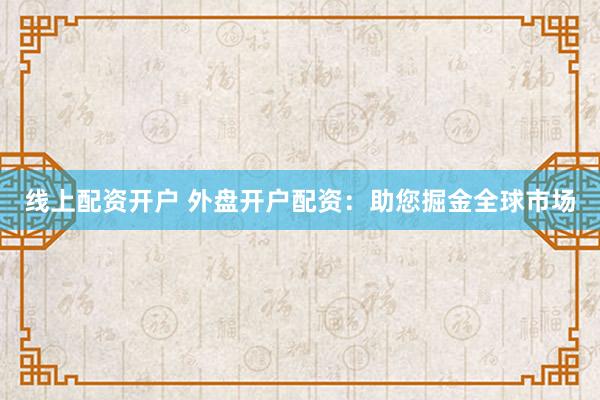 线上配资开户 外盘开户配资：助您掘金全球市场
