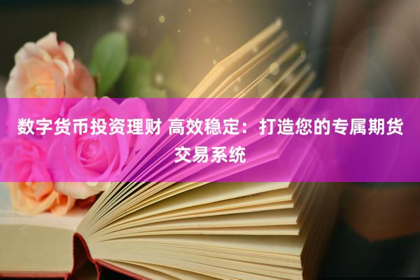 数字货币投资理财 高效稳定：打造您的专属期货交易系统