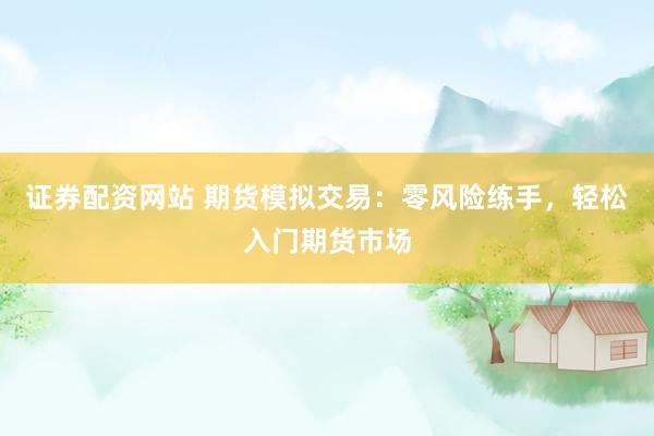 证券配资网站 期货模拟交易：零风险练手，轻松入门期货市场