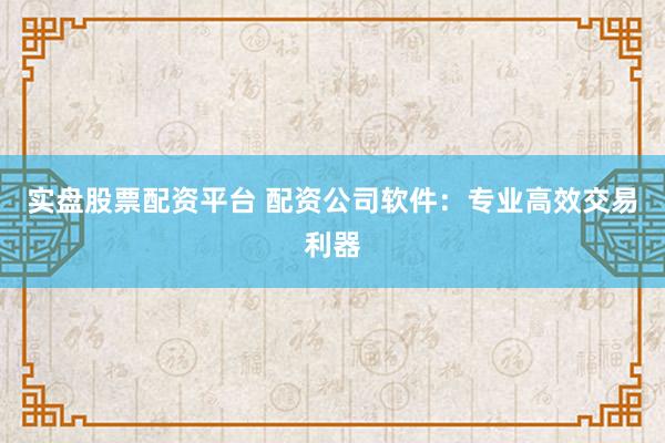 实盘股票配资平台 配资公司软件：专业高效交易利器