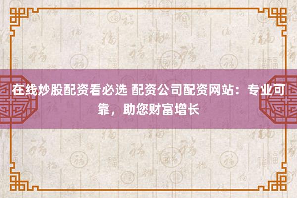 在线炒股配资看必选 配资公司配资网站：专业可靠，助您财富增长