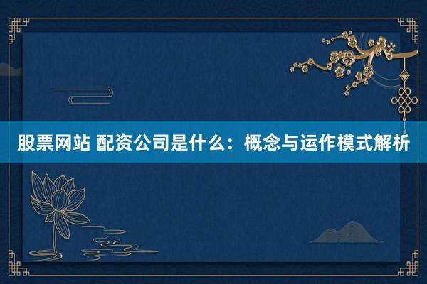 股票网站 配资公司是什么：概念与运作模式解析