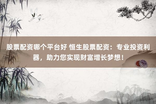 股票配资哪个平台好 恒生股票配资：专业投资利器，助力您实现财富增长梦想！