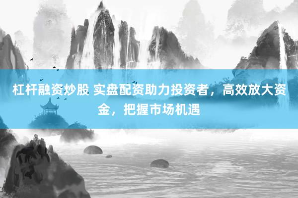 杠杆融资炒股 实盘配资助力投资者，高效放大资金，把握市场机遇