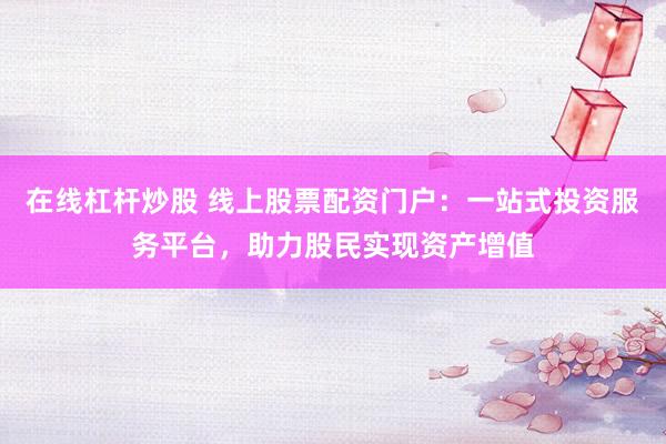 在线杠杆炒股 线上股票配资门户：一站式投资服务平台，助力股民实现资产增值