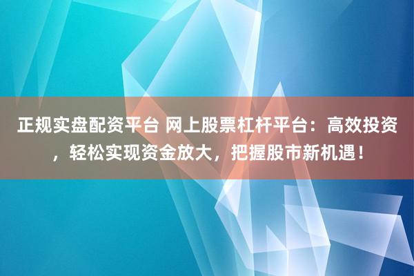 正规实盘配资平台 网上股票杠杆平台：高效投资，轻松实现资金放大，把握股市新机遇！