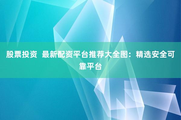 股票投资  最新配资平台推荐大全图：精选安全可靠平台