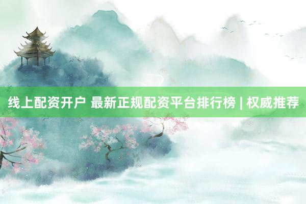 线上配资开户 最新正规配资平台排行榜 | 权威推荐