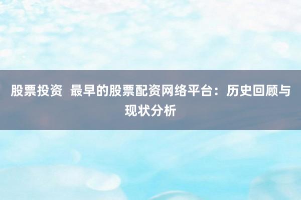 股票投资  最早的股票配资网络平台：历史回顾与现状分析