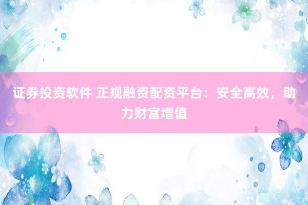 证券投资软件 正规融资配资平台：安全高效，助力财富增值