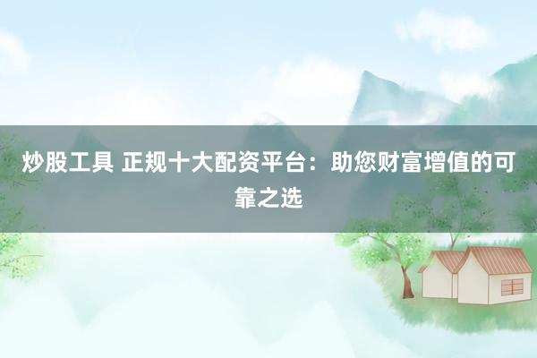 炒股工具 正规十大配资平台：助您财富增值的可靠之选