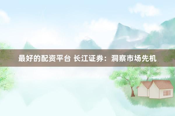 最好的配资平台 长江证券：洞察市场先机