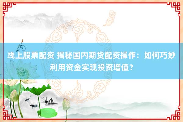 线上股票配资 揭秘国内期货配资操作：如何巧妙利用资金实现投资增值？