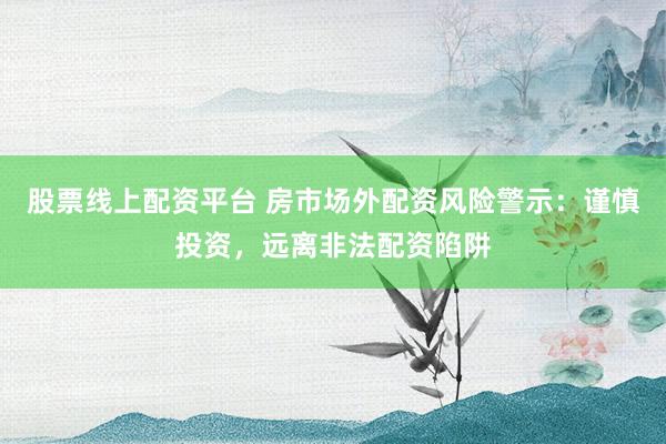 股票线上配资平台 房市场外配资风险警示：谨慎投资，远离非法配资陷阱