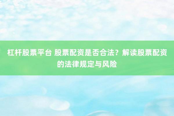 杠杆股票平台 股票配资是否合法？解读股票配资的法律规定与风险