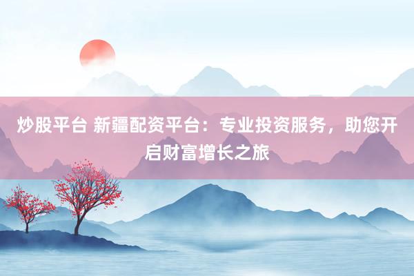 炒股平台 新疆配资平台：专业投资服务，助您开启财富增长之旅