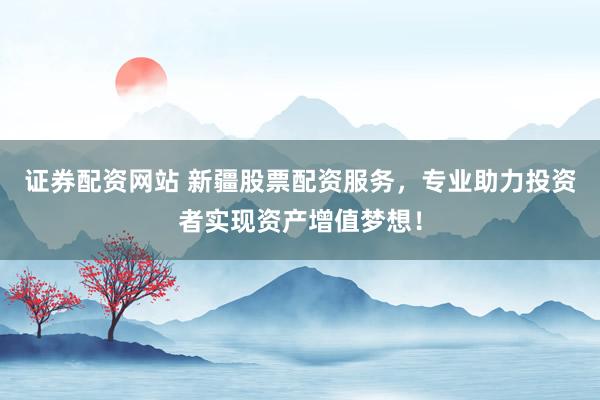 证券配资网站 新疆股票配资服务，专业助力投资者实现资产增值梦想！
