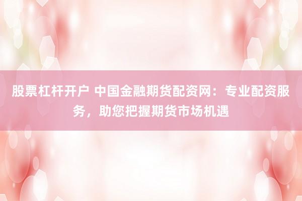 股票杠杆开户 中国金融期货配资网：专业配资服务，助您把握期货市场机遇
