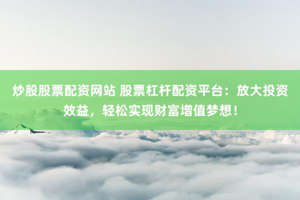 炒股股票配资网站 股票杠杆配资平台：放大投资效益，轻松实现财富增值梦想！