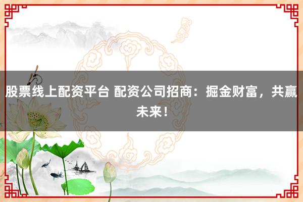 股票线上配资平台 配资公司招商：掘金财富，共赢未来！