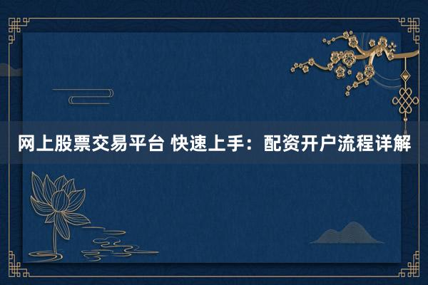 网上股票交易平台 快速上手：配资开户流程详解