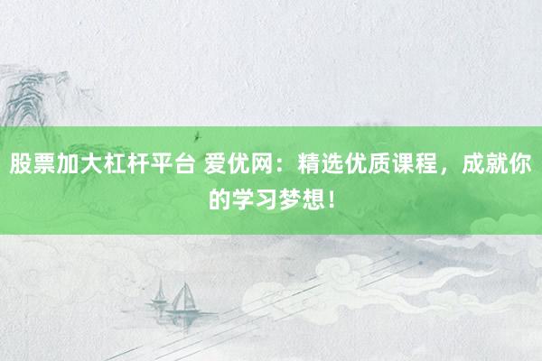 股票加大杠杆平台 爱优网：精选优质课程，成就你的学习梦想！