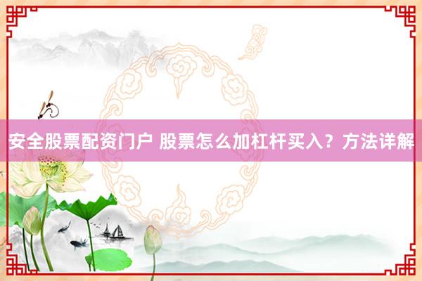 安全股票配资门户 股票怎么加杠杆买入？方法详解