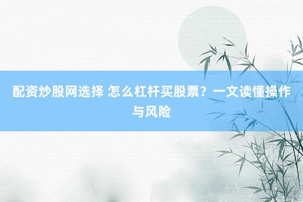 配资炒股网选择 怎么杠杆买股票？一文读懂操作与风险