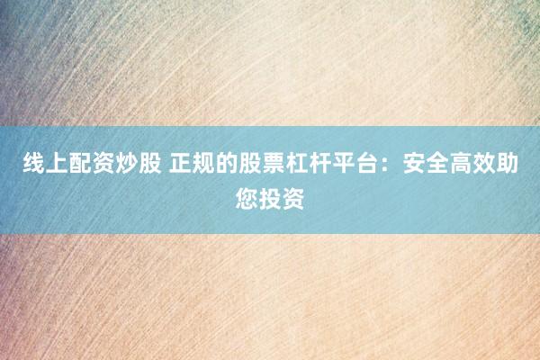 线上配资炒股 正规的股票杠杆平台：安全高效助您投资
