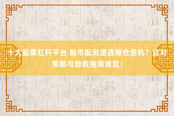 十大股票杠杆平台 股市配资遭遇爆仓危机？应对策略与自救指南速览！