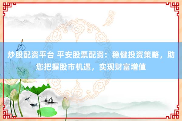 炒股配资平台 平安股票配资：稳健投资策略，助您把握股市机遇，实现财富增值