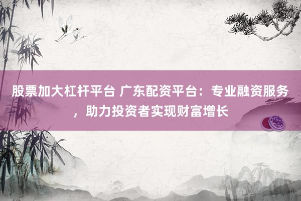 股票加大杠杆平台 广东配资平台：专业融资服务，助力投资者实现财富增长