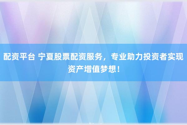配资平台 宁夏股票配资服务，专业助力投资者实现资产增值梦想！