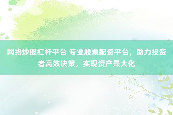 网络炒股杠杆平台 专业股票配资平台，助力投资者高效决策，实现资产最大化