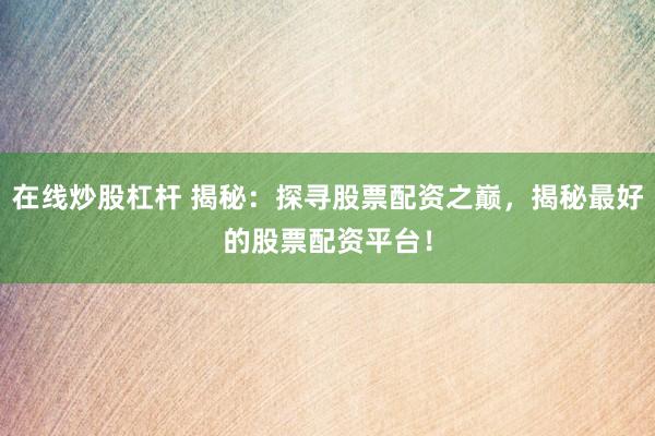 在线炒股杠杆 揭秘：探寻股票配资之巅，揭秘最好的股票配资平台！