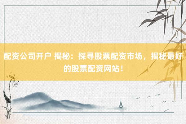配资公司开户 揭秘：探寻股票配资市场，揭秘最好的股票配资网站！