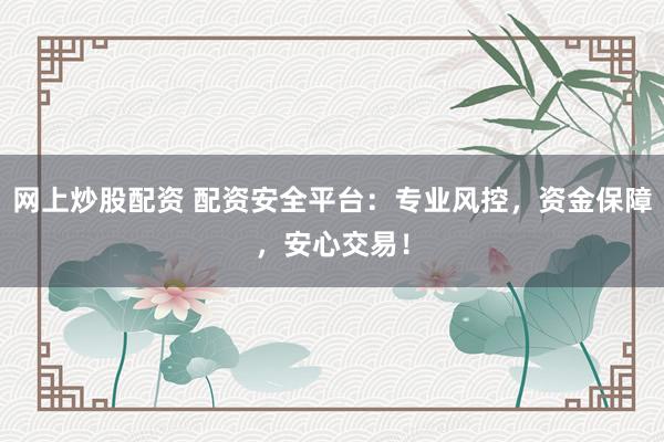 网上炒股配资 配资安全平台：专业风控，资金保障，安心交易！