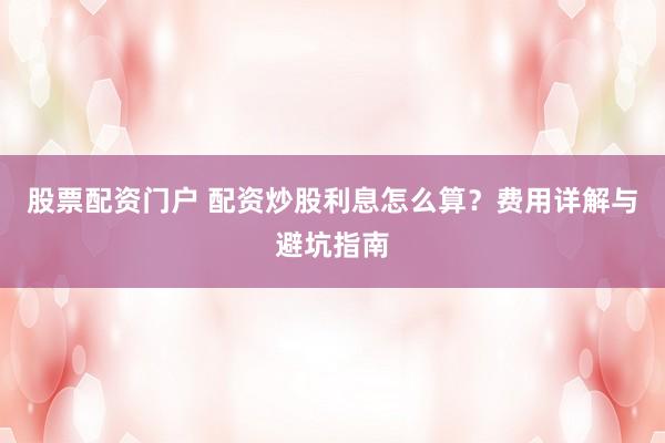 股票配资门户 配资炒股利息怎么算？费用详解与避坑指南