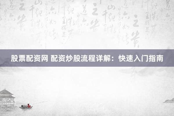 股票配资网 配资炒股流程详解：快速入门指南