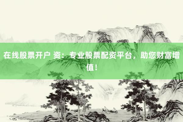 在线股票开户 资：专业股票配资平台，助您财富增值！