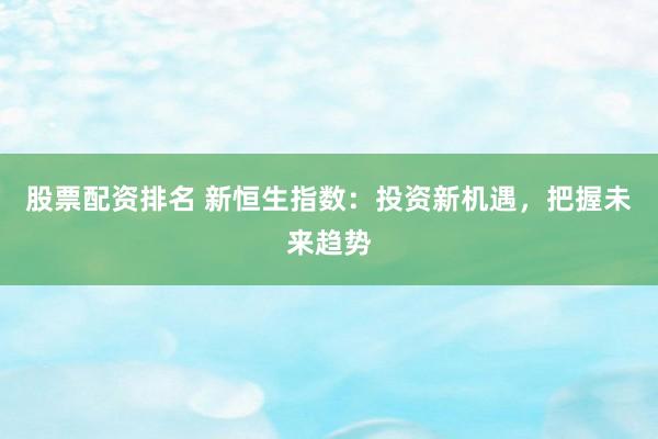 股票配资排名 新恒生指数：投资新机遇，把握未来趋势