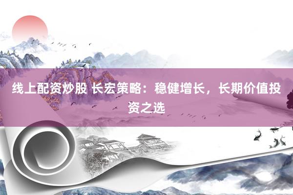 线上配资炒股 长宏策略：稳健增长，长期价值投资之选