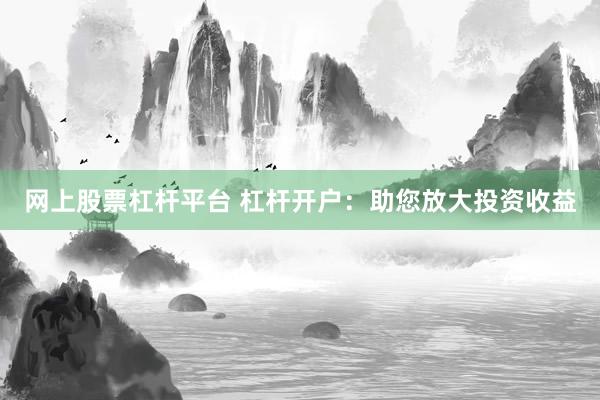 网上股票杠杆平台 杠杆开户：助您放大投资收益