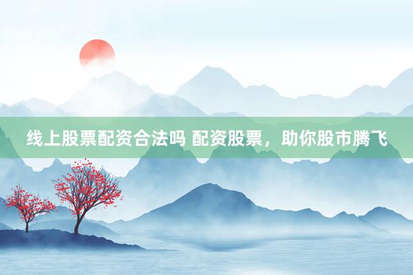 线上股票配资合法吗 配资股票，助你股市腾飞