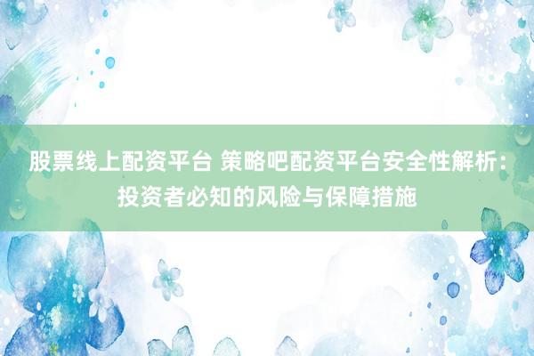 股票线上配资平台 策略吧配资平台安全性解析：投资者必知的风险与保障措施