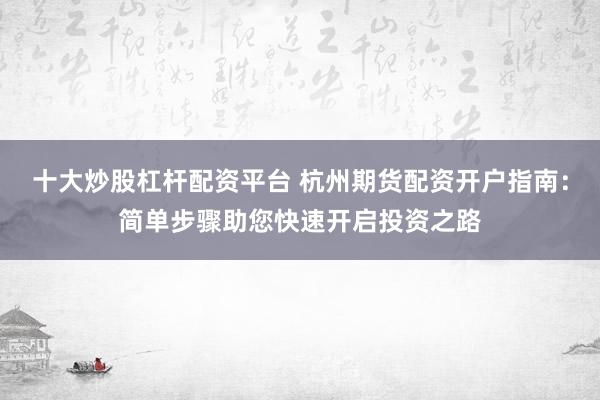 十大炒股杠杆配资平台 杭州期货配资开户指南：简单步骤助您快速开启投资之路
