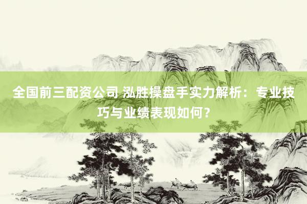 全国前三配资公司 泓胜操盘手实力解析：专业技巧与业绩表现如何？