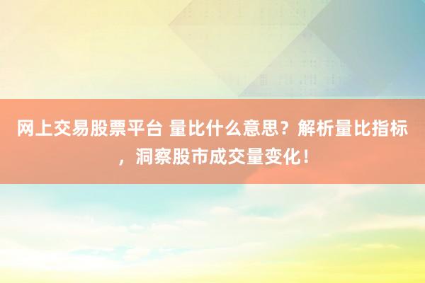 网上交易股票平台 量比什么意思？解析量比指标，洞察股市成交量变化！